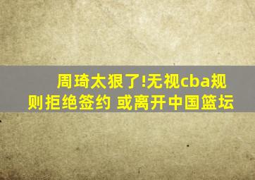 周琦太狠了!无视cba规则拒绝签约 或离开中国篮坛